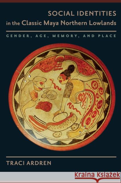 Social Identities in the Classic Maya Northern Lowlands: Gender, Age, Memory, and Place Traci Ardren 9781477311325 University of Texas Press - książka