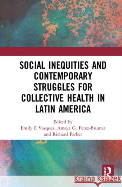 Social Inequities and Contemporary Struggles for Collective Health in Latin America Emily E. Vasquez Amaya G. Perez-Brumer Richard Parker 9780367901271 Routledge - książka