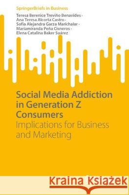 Social Media Addiction in Generation Z Consumers: Implications for Business and Marketing Teresa Berenice Trevino Benavides Ana Teresa Alcorta Castro Sofia Alejandra Garza Marichalar 9783031334511 Springer International Publishing AG - książka