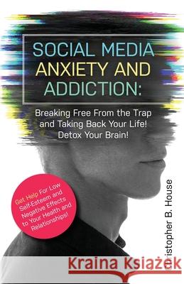 Social Media Anxiety and Addiction: Breaking Free from the Trap and Taking Back Your Life! Detox Your Brain! Christopher B. House 9781087854540 Indy Pub - książka