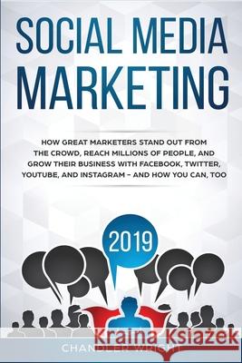 Social Media Marketing 2019: How Great Marketers Stand Out from The Crowd, Reach Millions of People, and Grow Their Business with Facebook, Twitter, YouTube, and Instagram - and How You Can, Too Chandler Wright 9781689244190 Independently Published - książka