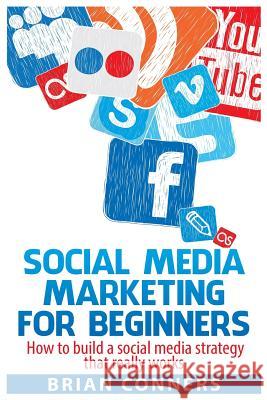 Social Media Marketing for Beginners: How to build a social media strategy that really works Brian Conners 9781505790924 Createspace Independent Publishing Platform - książka