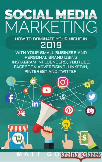 Social Media Marketing: How to Dominate Your Niche in 2019 with Your Small Business and Personal Brand Using Instagram Influencers, YouTube, Facebook Advertising, LinkedIn, Pinterest, and Twitter Matt Golden 9781647481674 Ch Publications - książka