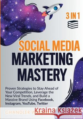 Social Media Marketing Mastery: 3 in 1 - Proven Strategies to Stay Ahead of Your Competition, Leverage the New Viral Trends, and Build a Massive Brand Using Facebook, Instagram, YouTube, Twitter Chandler Wright 9781951754730 Alakai Publishing LLC - książka
