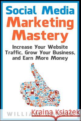 Social Media Marketing Mastery: Increase Your Website Traffic, Grow Your Business, and Earn More Money William Hargis 9781507531013 Createspace - książka