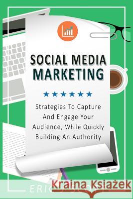 Social Media Marketing: Strategies to Capture and Engage Your Audience While Quickly Building Authority MR Eric J. Scott 9781545395875 Createspace Independent Publishing Platform - książka