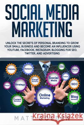 Social Media Marketing: Unlock the Secrets of Personal Branding to Grow Your Small Business and Become an Influencer Using YouTube, Facebook, Matt Golden 9781093818307 Independently Published - książka