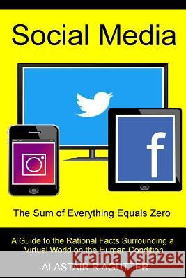Social Media the Sum of Everything Equals Zero: A Guide to the Rational Facts Surrounding a Virtual World on the Human Condition Alastair R Agutter 9781518716676 Createspace Independent Publishing Platform - książka