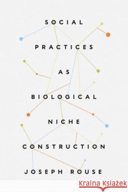 Social Practices as Biological Niche Construction Joseph Rouse 9780226827971 The University of Chicago Press - książka