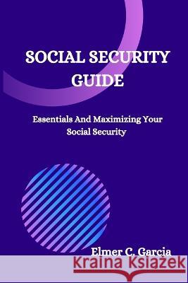 Social Security Guide: Essentials And Maximizing Your Social Security Elmer C Garcia   9798361669189 Independently Published - książka