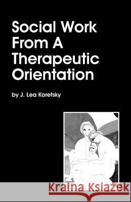 Social Work From A Therapeutic Orientation J. Lea Koretsky 9781587901928 Regent Press - książka