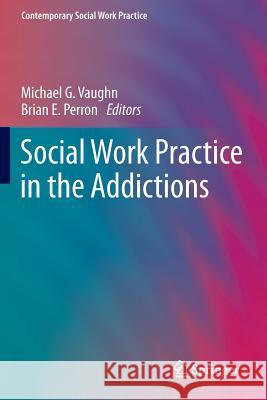 Social Work Practice in the Addictions Michael G. Vaughn Brian E. Perron 9781461493853 Springer - książka