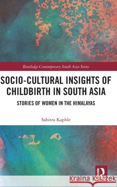 Socio-Cultural Insights of Childbirth in South Asia: Stories of Women in the Himalayas Sabitra Kaphle 9780367538040 Routledge - książka