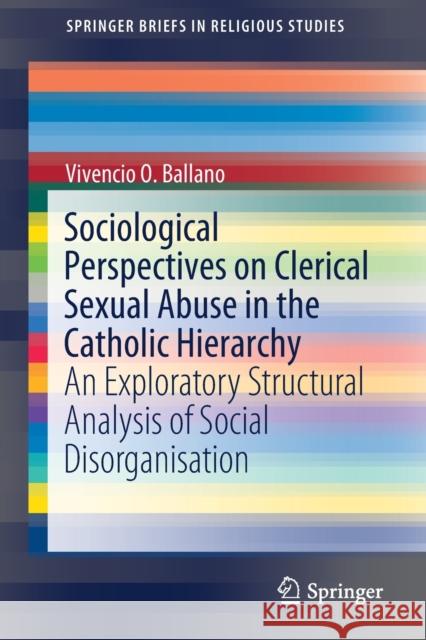 Sociological Perspectives on Clerical Sexual Abuse in the Catholic Hierarchy: An Exploratory Structural Analysis of Social Disorganisation O. Ballano, Vivencio 9789811388248 Springer - książka