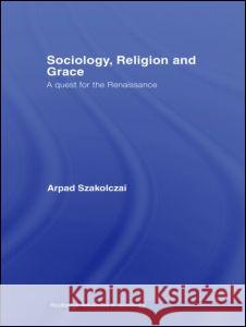 Sociology, Religion and Grace Arpad Szakolczai A. Szakolczai 9780415371964 Routledge - książka