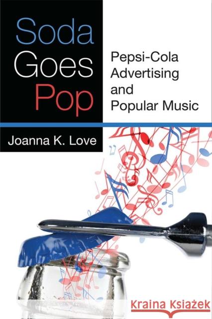 Soda Goes Pop: Pepsi-Cola Advertising and Popular Music Joanna K. Love 9780472074020 University of Michigan Press - książka