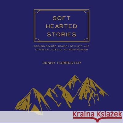 Soft Hearted Stories: Seeking Saviors, Cowboy Stylists, and Other Fallacies of Authoritarianism Jenny Forrester 9781732907416 Jennifer Forrester - książka