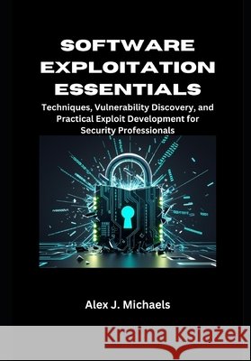 Software Exploitation Essentials: Techniques, Vulnerability Discovery, and Practical Exploit Development for Security Professionals Michaels, Alex J. 9798262489398 Independently Published - książka