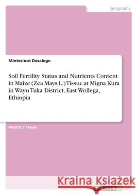 Soil Fertility Status and Nutrients Content in Maize (Zea Mays L.) Tissue at Migna Kura in Wayu Tuka District, East Wollega, Ethiopia Mintesinot Desalegn 9783346584540 Grin Verlag - książka