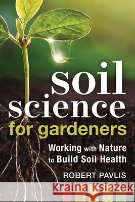 Soil Science for Gardeners: Working with Nature to Build Soil Health Robert Pavlis 9780865719309 New Society Publishers - książka
