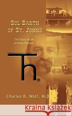 Sol Barth of St. Johns: The Story of an Arizona Pioneer Wolf, Charles B. 9780759676336 Authorhouse - książka