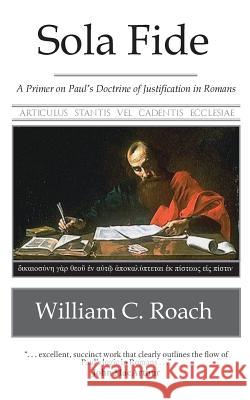 Sola Fide: A Primer on Paul's Doctrine of Justification in Romans William C. Roach 9781717317827 Createspace Independent Publishing Platform - książka