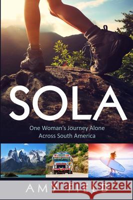 Sola: One Woman's Journey Alone Across South America Amy Field 9780996626408 Amy Field - książka