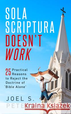 Sola Scriptura Doesn't Work: Practical Reasons to Reject the Doctrine of 'Bible Alone' Joel Peters 9781683573562 Catholic Answers Press - książka