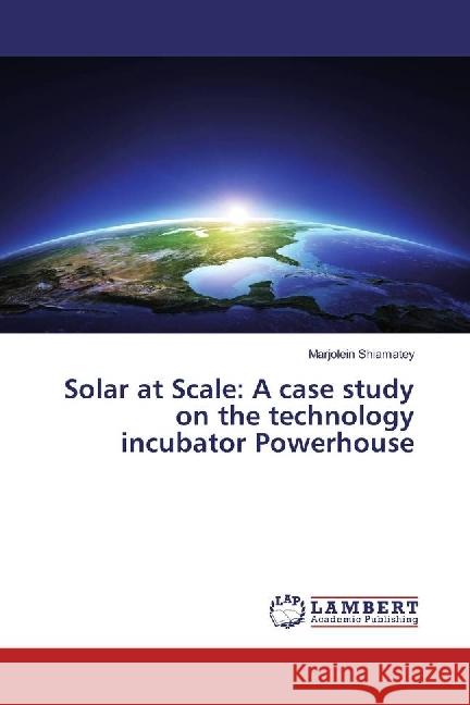 Solar at Scale: A case study on the technology incubator Powerhouse Shiamatey, Marjolein 9783330018358 LAP Lambert Academic Publishing - książka