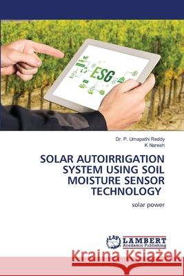 Solar Autoirrigation System Using Soil Moisture Sensor Technology P. Umapathi Reddy K. Naresh 9786207651795 LAP Lambert Academic Publishing - książka