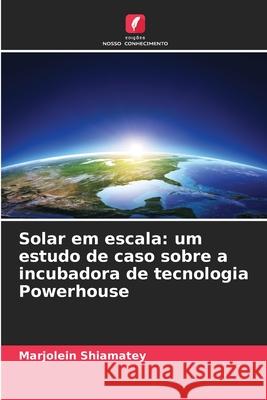 Solar em escala: um estudo de caso sobre a incubadora de tecnologia Powerhouse Shiamatey, Marjolein 9786208928865 Edições Nosso Conhecimento - książka