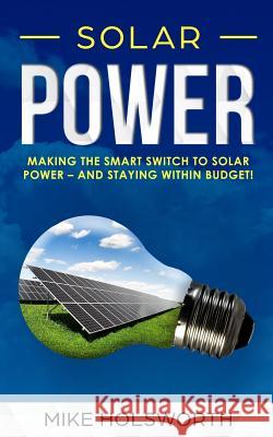 Solar Power: Making the Smart Switch to Solar Power - And Staying Within Budget! Mike Holsworth 9781719259613 Createspace Independent Publishing Platform - książka