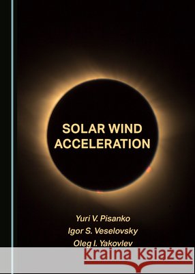 Solar Wind Acceleration Yuri V. Pisanko Igor S. Veselovsky Oleg I. Yakovlev 9781527581807 Cambridge Scholars Publishing - książka