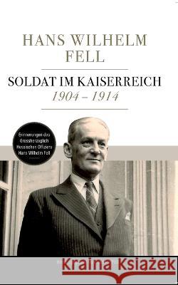 Soldat im Kaiserreich 1904 - 1914: Erinnerungen des Grossherzoglich Hessischen Offiziers Hans Wilhelm Fell Hans Wilhelm Fell, Dirk Ippen 9783959122474 Open Publishing - książka