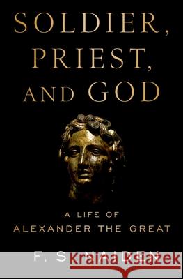 Soldier, Priest, and God: A Life of Alexander the Great F. S. Naiden 9780190875343 Oxford University Press, USA - książka