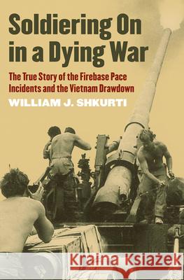 Soldiering on in a Dying War: The True Story of the Firebase Pace Incidents and the Vietnam Drawdown Shkurti, William J. 9780700634033 University Press of Kansas - książka