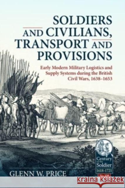 Soldiers and Civilians, Transport and Provisions: Early Modern Military Logistics and Supply Systems during the British Civil Wars, 1638–1653 Glen W. Price 9781804513521 Helion & Company - książka