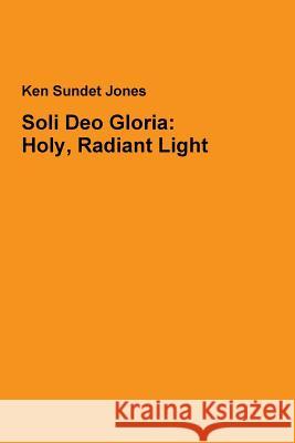 Soli Deo Gloria: Holy, Radiant Light Ken Sundet Jones 9781312248014 Lulu.com - książka