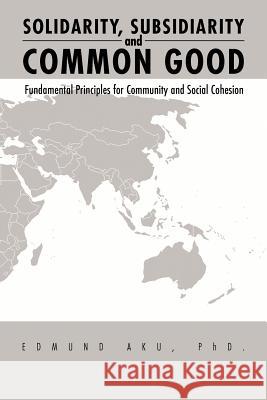 Solidarity, Subsidiarity and Common Good: Fundamental Principles for Community and Social Cohesion Aku, Edmund 9781465375803 Xlibris Corporation - książka