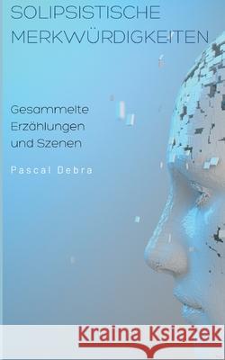 Solipsistische Merkwürdigkeiten: Gesammelte Erzählungen und Szenen Pascal Debra 9783754397527 Books on Demand - książka