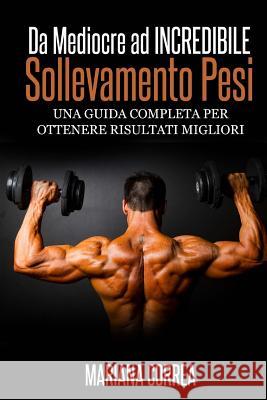 Sollevamento Pesi Da Mediocre ad INCREDIBILE: Una guida completa per ottenere risultati migliori Correa, Mariana 9781503199972 Createspace - książka