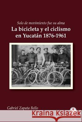 Solo de movimiento fue su alma: La bicicleta y el ciclismo en Yucatán 1876-1961 Zapata Bello, Gabriel 9781640863781 Ibukku, LLC - książka