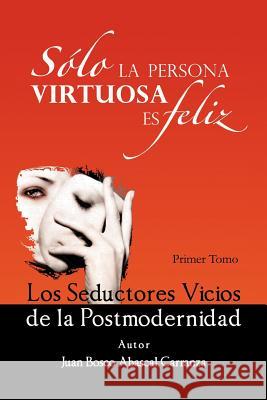 Solo La Persona Virtuosa Es Feliz: Los Seductores Vicios de La Postmodernidad Juan Bosco Abasca 9781463339494 Palibrio - książka
