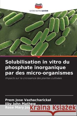 Solubilisation in vitro du phosphate inorganique par des micro-organismes Vazhacharickal, Prem Jose, Mathew, Jiby John, Joy, Rose Mary 9786208860998 Editions Notre Savoir - książka
