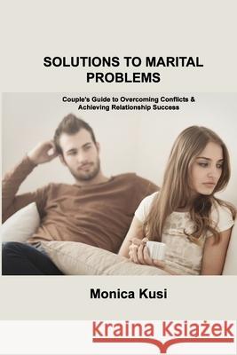 Solutions to Marital Problems: Couple's Guide to Overcoming Conflicts & Achieving Relationship Success Monica Kusi 9781803035048 Monica Kusi - książka