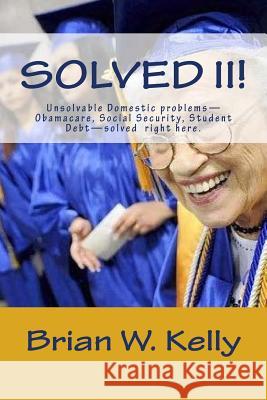 Solved II!: Unsolvable Domestic Problems-Obamacare, Social Security, Student Debt-Solved Right Here. Brian W. Kelly 9781947402348 Lets Go Publish! - książka