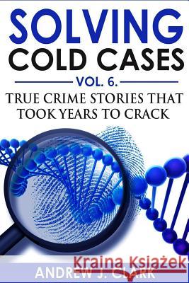 Solving Cold Cases Vol. 6: True Crime Stories that Took Years to Crack Andrew J. Clark 9781070133737 Independently Published - książka