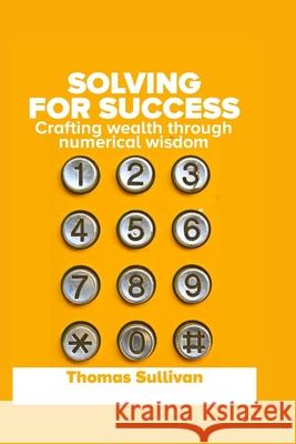 Solving for Success: Crafting Wealth through Numerical Wisdom Thomas H Sullivan 9798328950732 Independently Published - książka