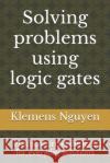 Solving problems using logic gates: Practical circuit designs for everyday solutions Klemens Nguyen 9798333198754 Independently Published