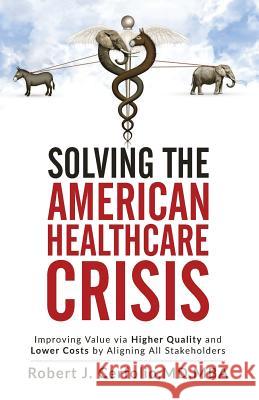 Solving the American Healthcare Crisis: Improving Value via Higher Quality and Lower Costs by Aligning Stakeholders Cerfolio, Robert 9781947368385 Businessghost - książka